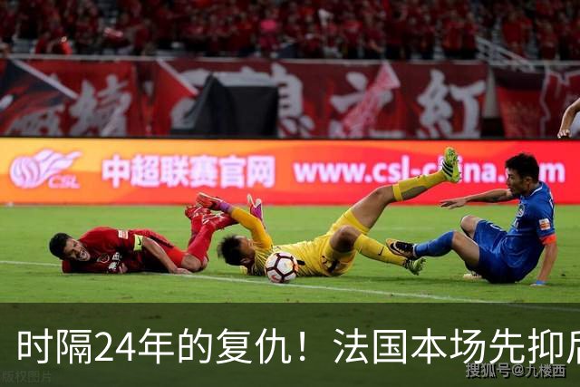 时隔24年的复仇！法国本场先抑后扬 一扫韩日世界杯阴霾